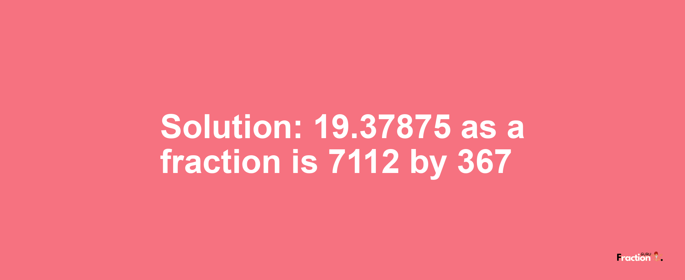 Solution:19.37875 as a fraction is 7112/367